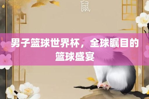 男子篮球世界杯，全球瞩目的篮球盛宴