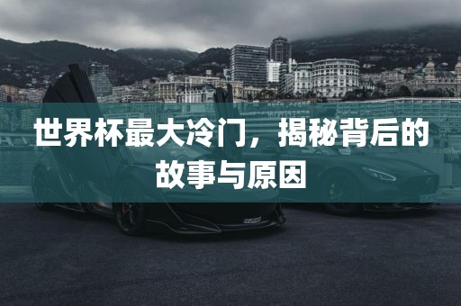 世界杯最大冷门，揭秘背后的故事与原因