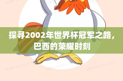 探寻2002年世界杯冠军之路，巴西的荣耀时刻