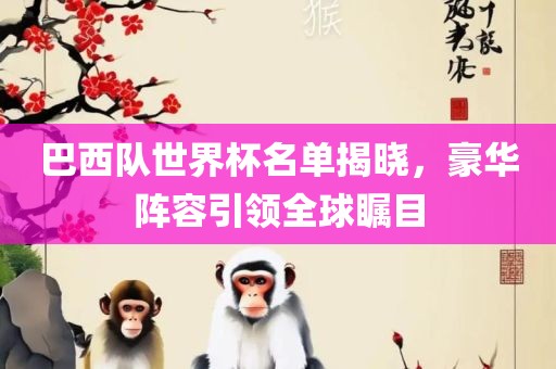 巴西队世界杯名单揭晓，豪华阵容引领全球瞩目