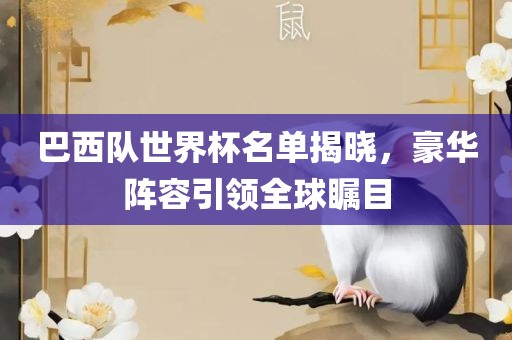 巴西队世界杯名单揭晓，豪华阵容引领全球瞩目