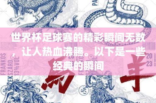 世界杯足球赛的精彩瞬间无数，让人热血沸腾。以下是一些经典的瞬间