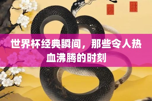 世界杯经典瞬间，那些令人热血沸腾的时刻