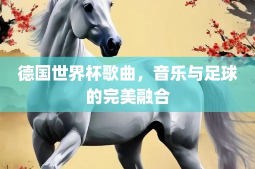 德国世界杯歌曲，音乐与足球的完美融合