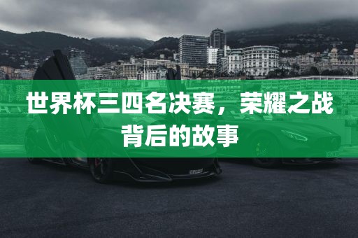 世界杯三四名决赛，荣耀之战背后的故事
