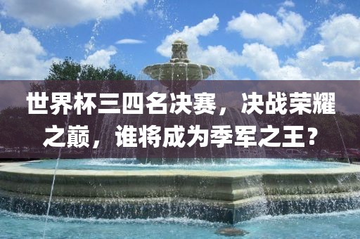 世界杯三四名决赛，决战荣耀之巅，谁将成为季军之王？