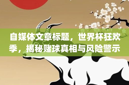 自媒体文章标题，世界杯狂欢季，揭秘赌球真相与风险警示