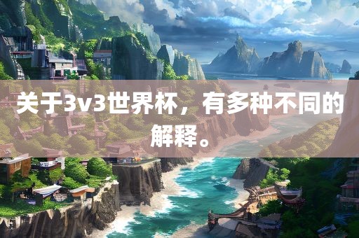 关于3v3世界杯，有多种不同的解释。