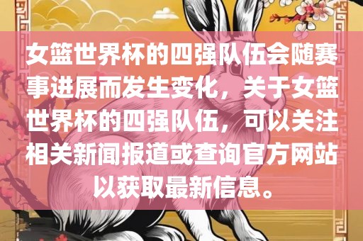 女篮世界杯的四强队伍会随赛事进展而发生变化，关于女篮世界杯的四强队伍，可以关注相关新闻报道或查询官方网站以获取最新信息。