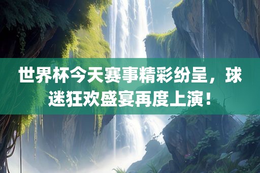 世界杯今天赛事精彩纷呈，球迷狂欢盛宴再度上演！