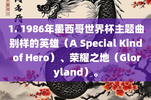 1. 1986年墨西哥世界杯主题曲别样的英雄（A Special Kind of Hero）、荣耀之地（Gloryland）。