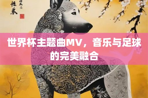 世界杯主题曲MV，音乐与足球的完美融合