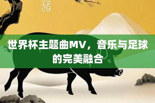 世界杯主题曲MV，音乐与足球的完美融合