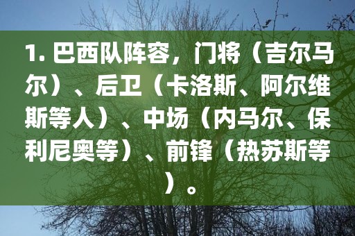 1. 巴西队阵容，门将（吉尔马尔）、后卫（卡洛斯、阿尔维斯等人）、中场（内马尔、保利尼奥等）、前锋（热苏斯等）。