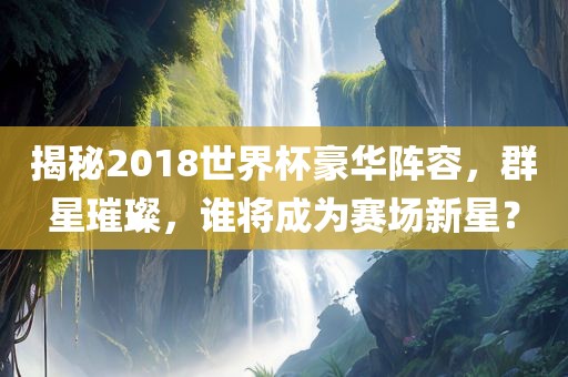 揭秘2018世界杯豪华阵容，群星璀璨，谁将成为赛场新星？