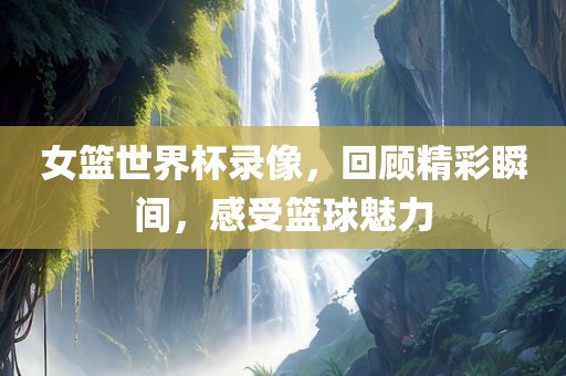 女篮世界杯录像，回顾精彩瞬间，感受篮球魅力