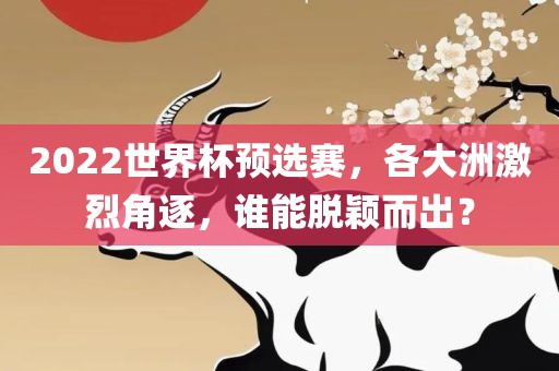 2022世界杯预选赛，各大洲激烈角逐，谁能脱颖而出？