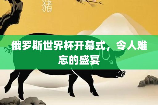 俄罗斯世界杯开幕式，令人难忘的盛宴