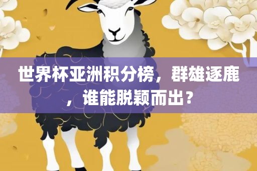 世界杯亚洲积分榜，群雄逐鹿，谁能脱颖而出？