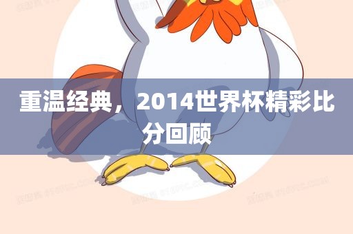 重温经典，2014世界杯精彩比分回顾