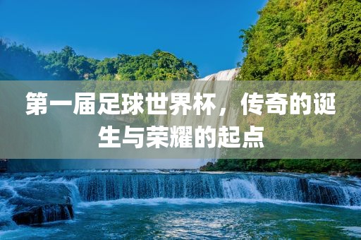 第一届足球世界杯，传奇的诞生与荣耀的起点