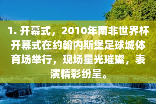 1. 开幕式，2010年南非世界杯开幕式在约翰内斯堡足球城体育场举行，现场星光璀璨，表演精彩纷呈。