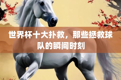 世界杯十大扑救，那些拯救球队的瞬间时刻