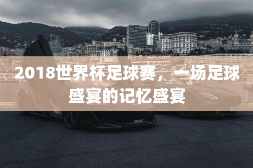 2018世界杯足球赛，一场足球盛宴的记忆盛宴