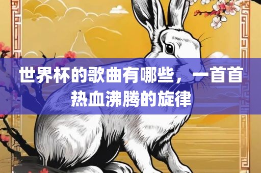 世界杯的歌曲有哪些，一首首热血沸腾的旋律