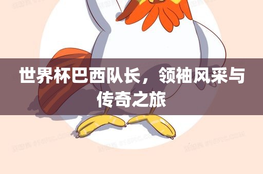 世界杯巴西队长，领袖风采与传奇之旅
