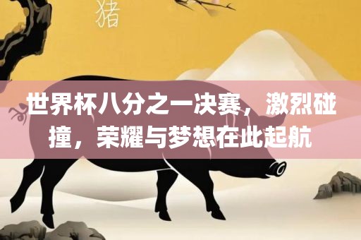 世界杯八分之一决赛，激烈碰撞，荣耀与梦想在此起航
