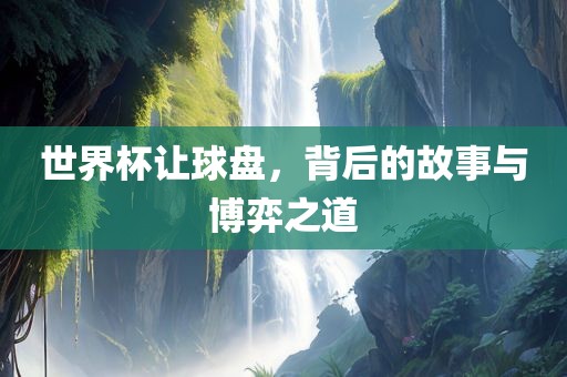 世界杯让球盘，背后的故事与博弈之道