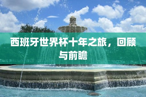 西班牙世界杯十年之旅，回顾与前瞻