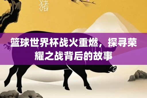 篮球世界杯战火重燃，探寻荣耀之战背后的故事漯河市盈旭机械设备有限公司