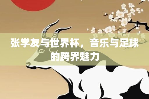 张学友与世界杯，音乐与足球的跨界魅力
