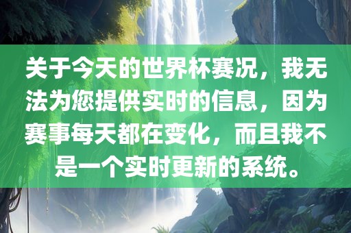 关于今天的世界杯赛况，我无法为您提供实时的信息，因为赛事每天都在变化，而且我不是一个实时更新的系统。