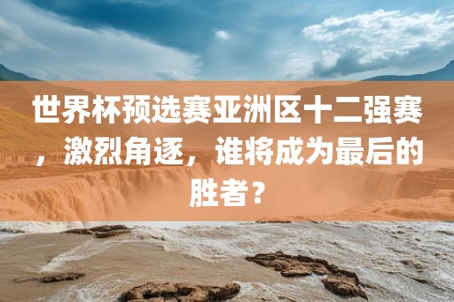 世界杯预选赛亚洲区十二强赛，激烈角逐，谁将成为最后的胜者？