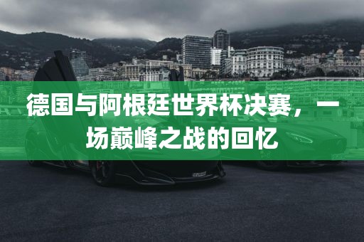 德国与阿根廷世界杯决赛，一场巅峰之战的回忆漯河市盈旭机械设备有限公司