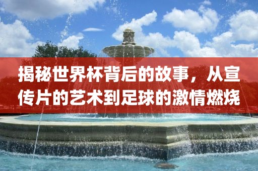揭秘世界杯背后的故事，从宣传片的艺术到足球的激情燃烧