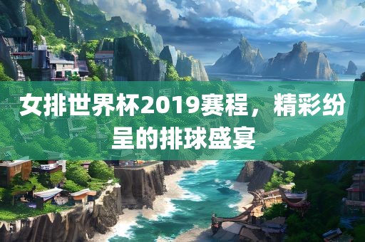 女排世界杯2019赛程，精彩纷呈的排球盛宴