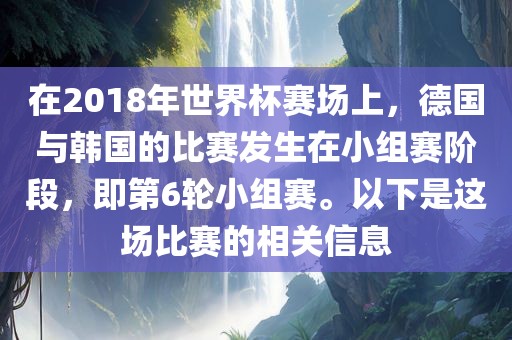 在2018年世界杯赛场上，德国与韩国的比赛发生在小组赛阶段，即第6轮小组赛。以下是这场比赛的相关信息