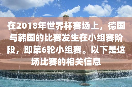在2018年世界杯赛场上，德国与韩国的比赛发生在小组赛阶段，即第6轮小组赛。以下是这场比赛的相关信息