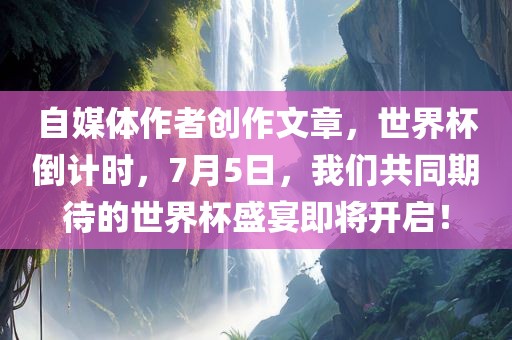 自媒体作者创作文章，世界杯倒计时，7月5日，我们共同期待的世界杯盛宴即将开启！