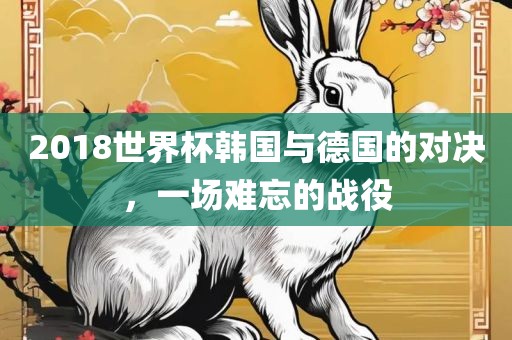 2018世界杯韩国与德国的对决，一场难忘的战役