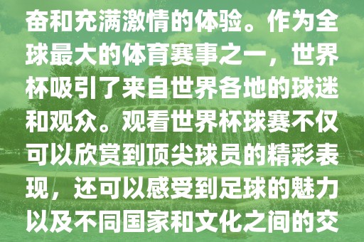观看世界杯球赛是一种令人兴奋和充满激情的体验。作为全球最大的体育赛事之一，世界杯吸引了来自世界各地的球迷和观众。观看世界杯球赛不仅可以欣赏到顶尖球员的精彩表现，还可以感受到足球的魅力以及不同国家和文化之间的交流与碰撞。漯河市盈旭机械设备有限公司