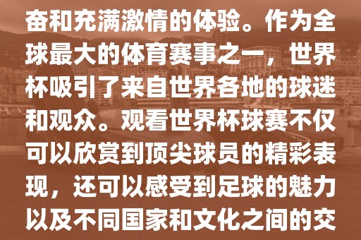 观看世界杯球赛是一种令人兴奋和充满激情的体验。作为全球最大的体育赛事之一，世界杯吸引了来自世界各地的球迷和观众。观看世界杯球赛不仅可以欣赏到顶尖球员的精彩表现，还可以感受到足球的魅力以及不同国家和文化之间的交流与碰撞。漯河市盈旭机械设备有限公司