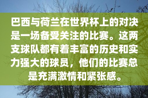 巴西与荷兰在世界杯上的对决是一场备受关注的比赛。这两支球队都有着丰富的历史和实力强大的球员，他们的比赛总是充满激情和紧张感。
