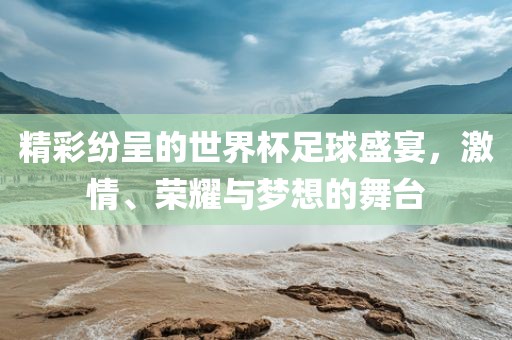 精彩纷呈的世界杯足球盛宴，激情、荣耀与梦想的舞台