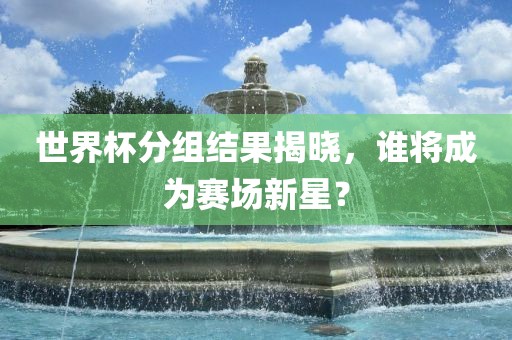 世界杯分组结果揭晓，谁将成为赛场新星？