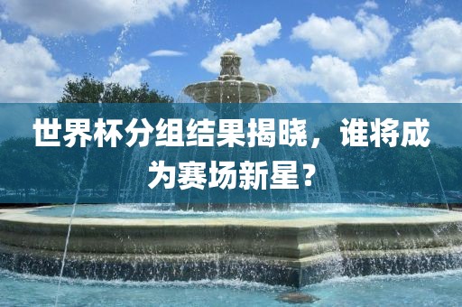 世界杯分组结果揭晓，谁将成为赛场新星？